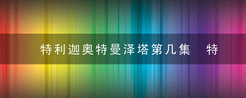 特利迦奥特曼泽塔第几集 特利迦奥特曼泽塔第几集出现